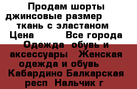 Продам шорты джинсовые размер 44 -46 ткань с эластаном › Цена ­ 700 - Все города Одежда, обувь и аксессуары » Женская одежда и обувь   . Кабардино-Балкарская респ.,Нальчик г.